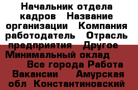 Начальник отдела кадров › Название организации ­ Компания-работодатель › Отрасль предприятия ­ Другое › Минимальный оклад ­ 27 000 - Все города Работа » Вакансии   . Амурская обл.,Константиновский р-н